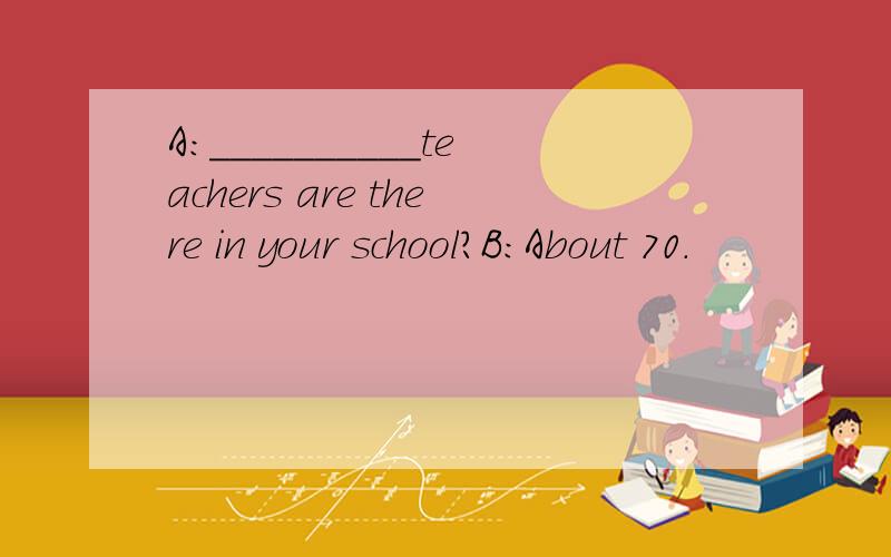 A:__________teachers are there in your school?B:About 70.