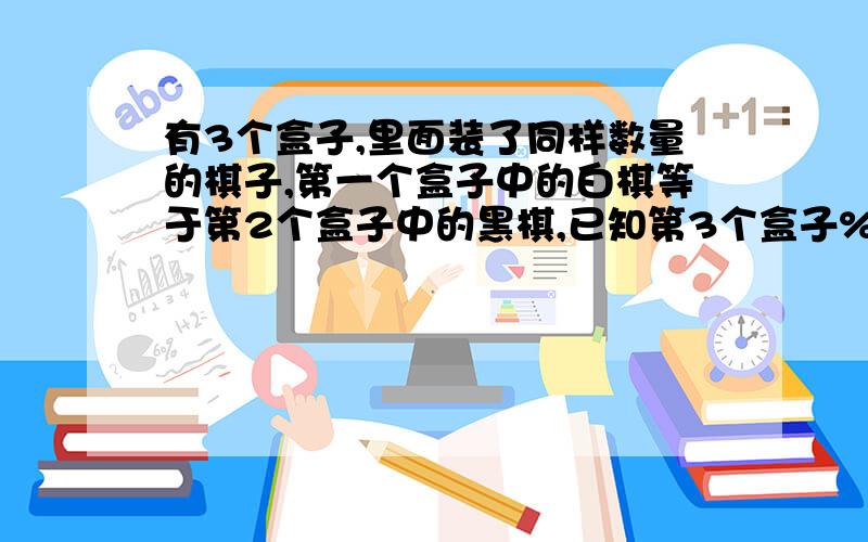 有3个盒子,里面装了同样数量的棋子,第一个盒子中的白棋等于第2个盒子中的黑棋,已知第3个盒子%D