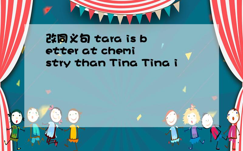 改同义句 tara is better at chemistry than Tina Tina i