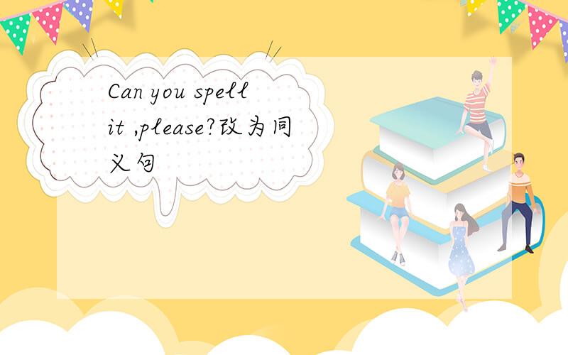 Can you spell it ,please?改为同义句