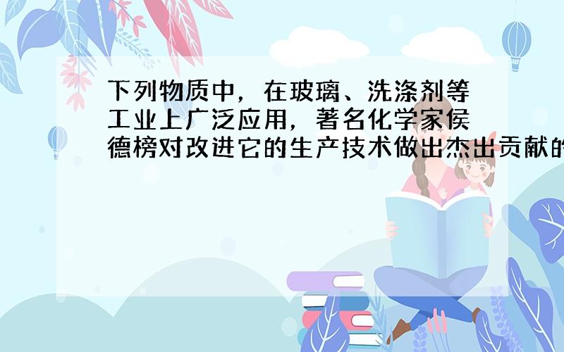 下列物质中，在玻璃、洗涤剂等工业上广泛应用，著名化学家侯德榜对改进它的生产技术做出杰出贡献的是（　　）