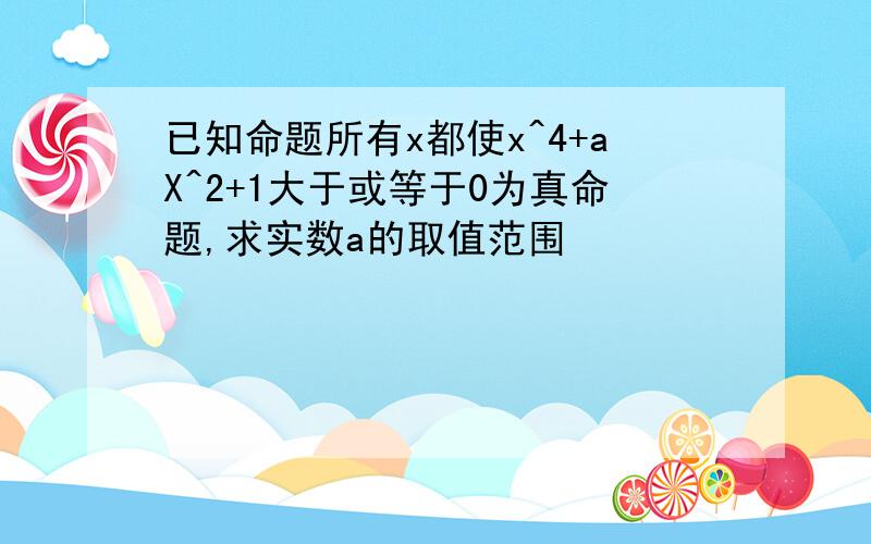 已知命题所有x都使x^4+aX^2+1大于或等于0为真命题,求实数a的取值范围