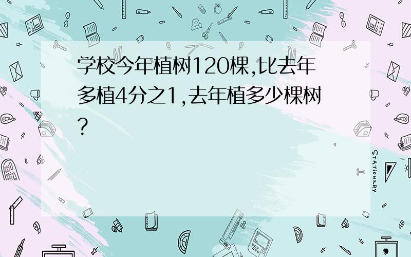 学校今年植树120棵,比去年多植4分之1,去年植多少棵树?