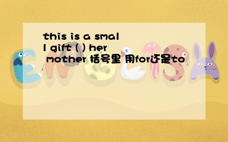 this is a small gift ( ) her mother 括号里 用for还是to