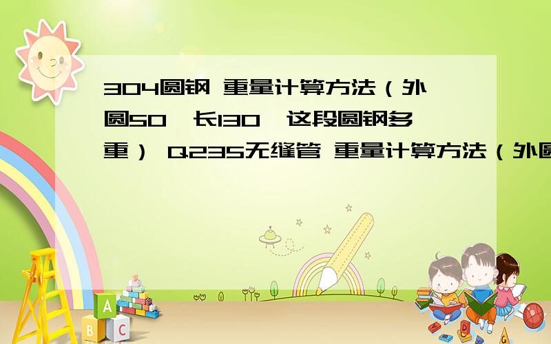 304圆钢 重量计算方法（外圆50,长130,这段圆钢多重） Q235无缝管 重量计算方法（外圆133,长500）