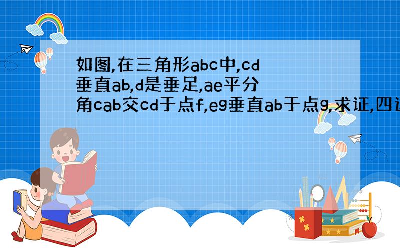 如图,在三角形abc中,cd垂直ab,d是垂足,ae平分角cab交cd于点f,eg垂直ab于点g,求证,四边形cfge是