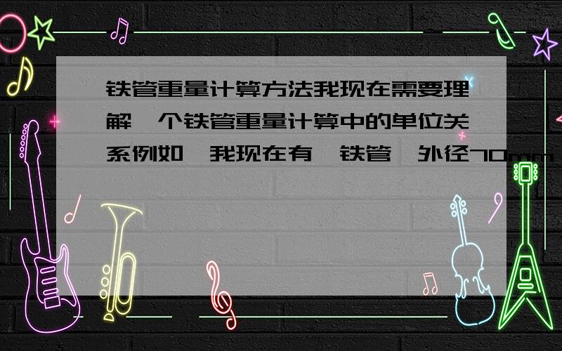 铁管重量计算方法我现在需要理解一个铁管重量计算中的单位关系例如,我现在有一铁管,外径70mm,壁厚10mm,高度45mm