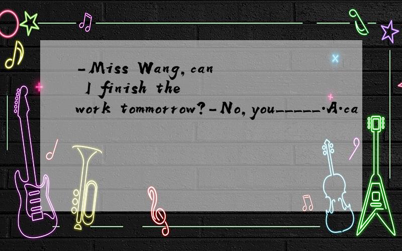 -Miss Wang,can I finish the work tommorrow?-No,you_____.A.ca