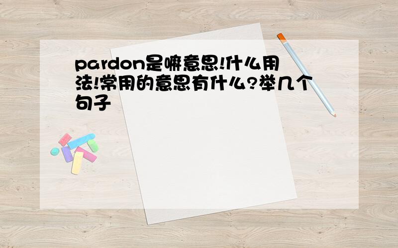 pardon是嘛意思!什么用法!常用的意思有什么?举几个句子