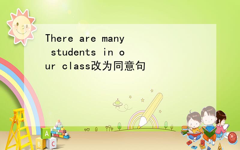 There are many students in our class改为同意句