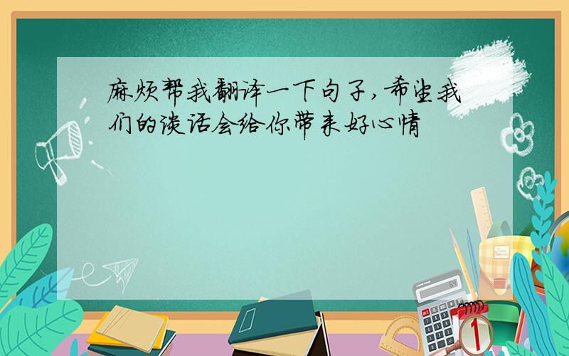 麻烦帮我翻译一下句子,希望我们的谈话会给你带来好心情