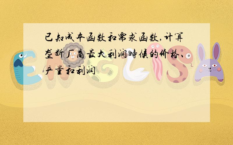 已知成本函数和需求函数,计算垄断厂商最大利润时候的价格、产量和利润