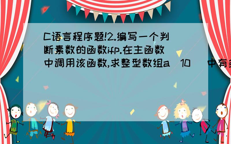 C语言程序题!2.编写一个判断素数的函数ifp.在主函数中调用该函数,求整型数组a[10] 中有多少个素数