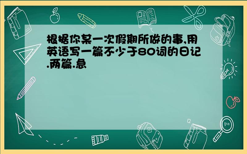 根据你某一次假期所做的事,用英语写一篇不少于80词的日记.两篇.急