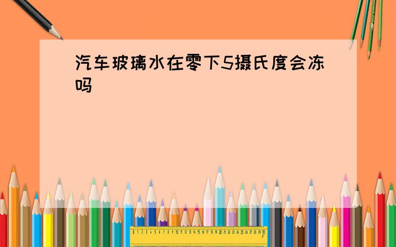 汽车玻璃水在零下5摄氏度会冻吗