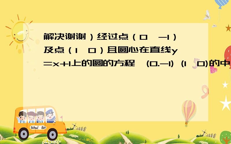 解决谢谢）经过点（0,-1）及点（1,0）且圆心在直线y=x+1上的圆的方程,(0.-1) (1,0)的中点M为(1/2