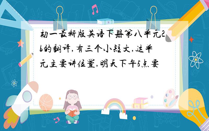 初一最新版英语下册第八单元2b的翻译,有三个小短文,这单元主要讲位置,明天下午5点要