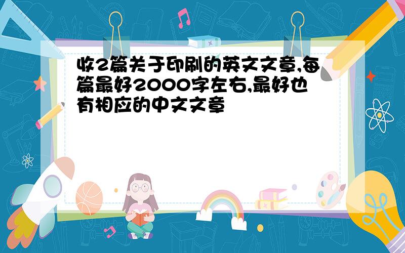 收2篇关于印刷的英文文章,每篇最好2000字左右,最好也有相应的中文文章