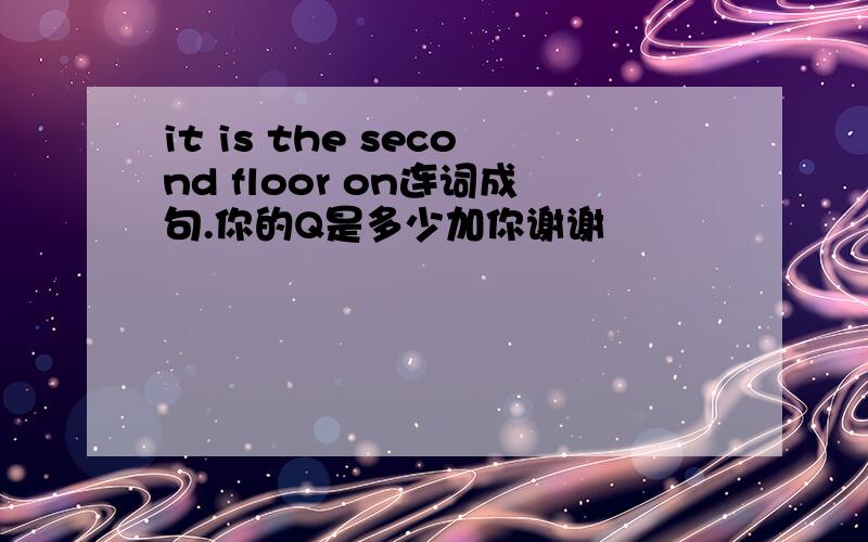 it is the second floor on连词成句.你的Q是多少加你谢谢