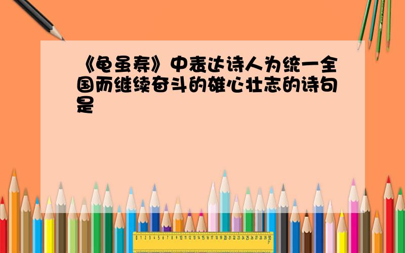 《龟虽寿》中表达诗人为统一全国而继续奋斗的雄心壮志的诗句是