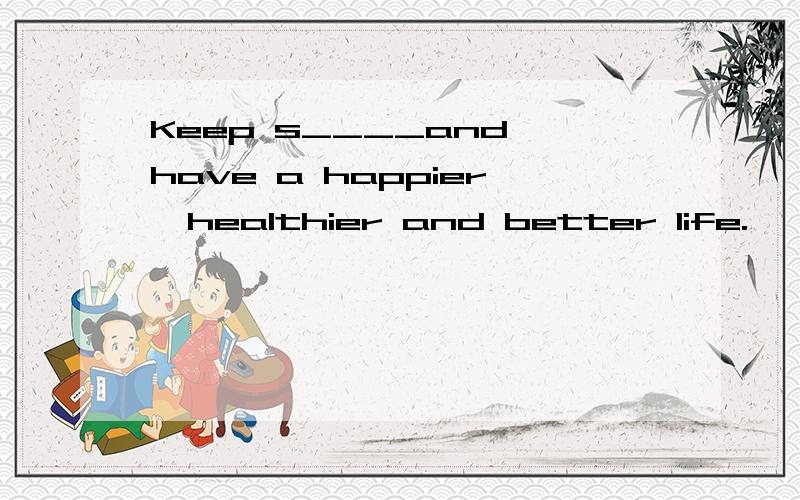 Keep s____and have a happier,healthier and better life.