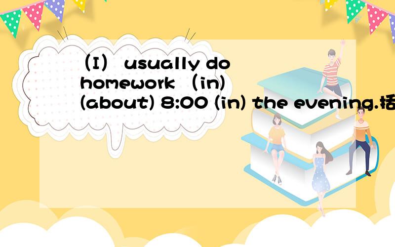 （I） usually do homework （in) (about) 8:00 (in) the evening.括