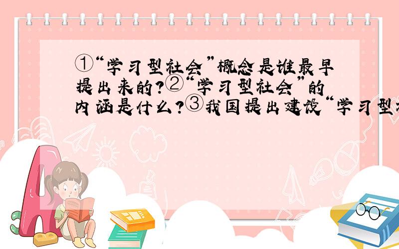 ①“学习型社会”概念是谁最早提出来的?②“学习型社会”的内涵是什么?③我国提出建设“学习型社