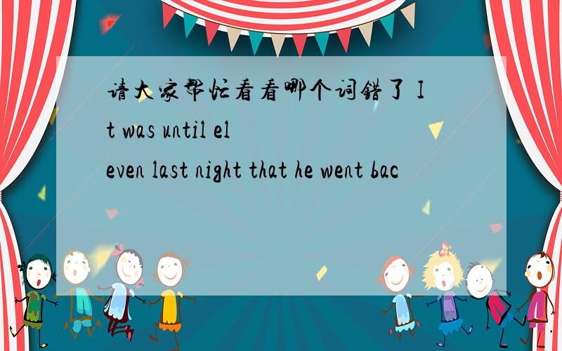 请大家帮忙看看哪个词错了 It was until eleven last night that he went bac