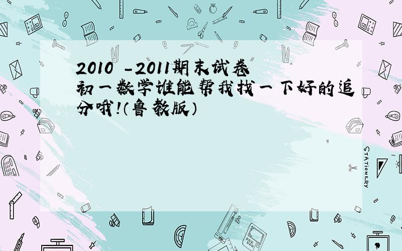 2010 -2011期末试卷初一数学谁能帮我找一下好的追分哦!（鲁教版）