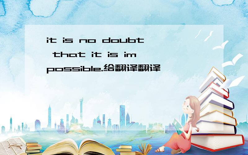 it is no doubt that it is impossible.给翻译翻译