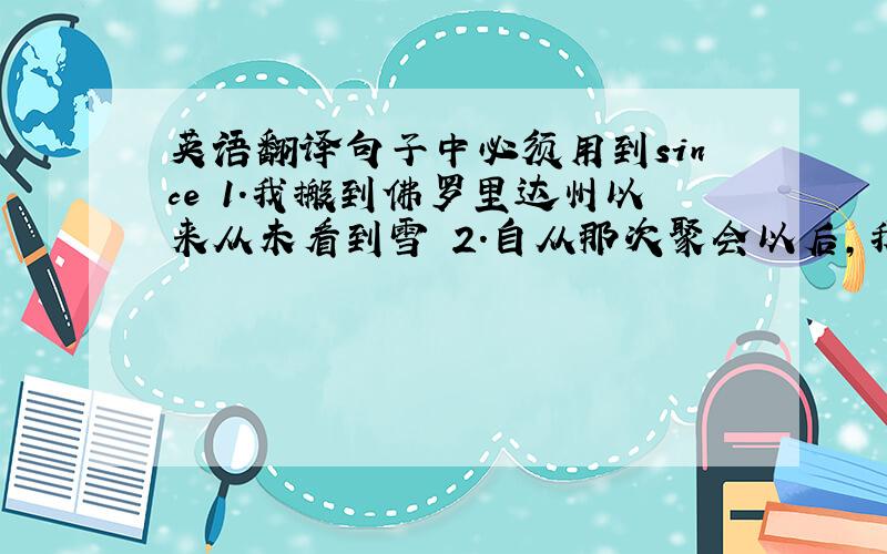 英语翻译句子中必须用到since 1.我搬到佛罗里达州以来从未看到雪 2.自从那次聚会以后,我只跟他说过一次话.