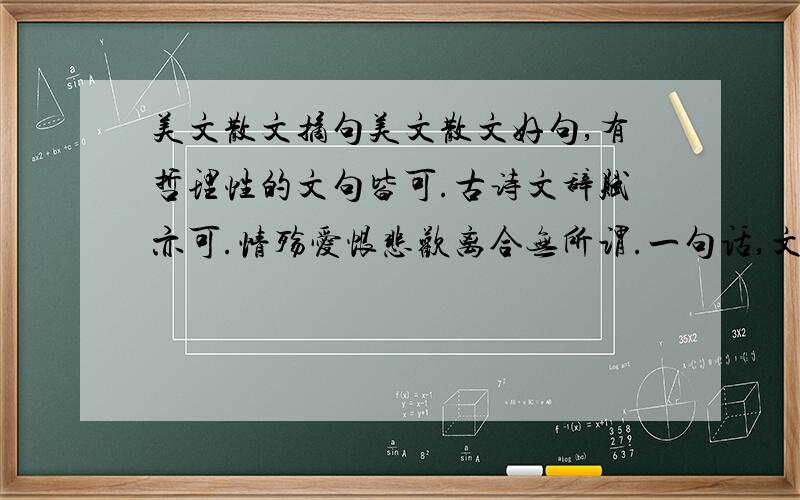 美文散文摘句美文散文好句,有哲理性的文句皆可.古诗文辞赋亦可.情殇爱恨悲欢离合无所谓.一句话,文笔优美,思想深刻即可.每