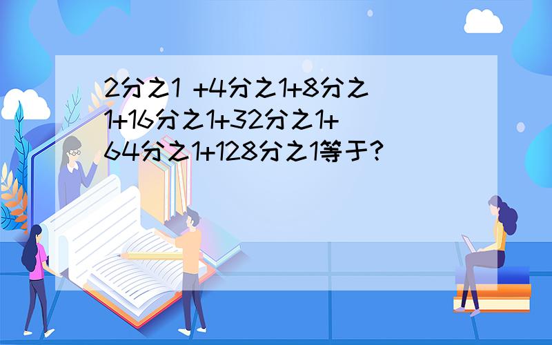 2分之1 +4分之1+8分之1+16分之1+32分之1+64分之1+128分之1等于?