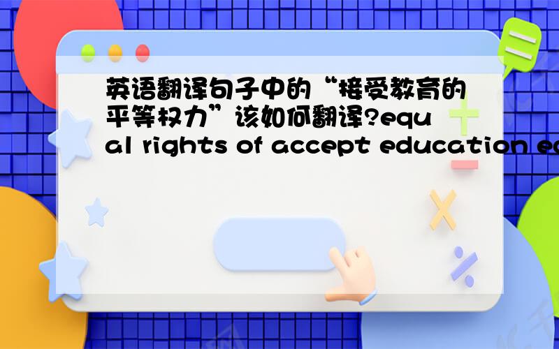 英语翻译句子中的“接受教育的平等权力”该如何翻译?equal rights of accept education eq