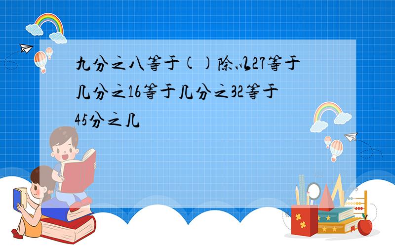 九分之八等于()除以27等于几分之16等于几分之32等于45分之几