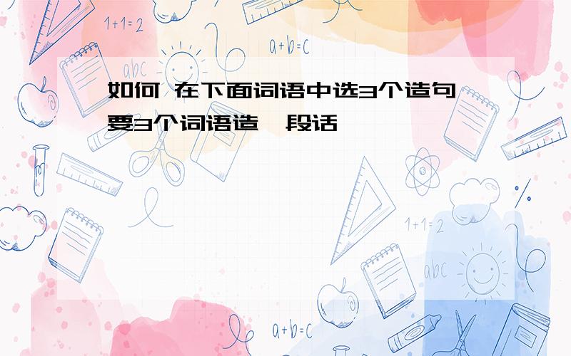 如何 在下面词语中选3个造句要3个词语造一段话