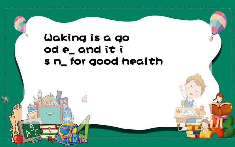 Waking is a good e_ and it is n_ for good health