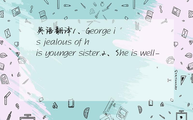 英语翻译1、George is jealous of his younger sister.2、She is well-