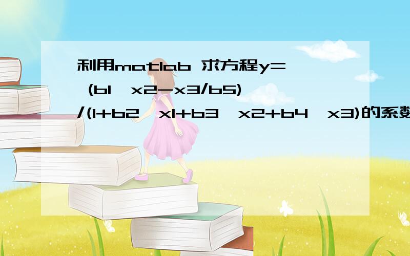 利用matlab 求方程y= (b1*x2-x3/b5)/(1+b2*x1+b3*x2+b4*x3)的系数b1 、b2、