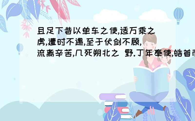 且足下昔以单车之使,适万乘之虏,遭时不遇,至于伏剑不顾,流离辛苦,几死朔北之 野.丁年奉使,皓首而