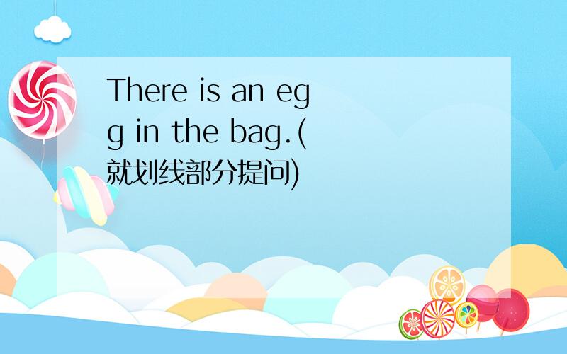 There is an egg in the bag.(就划线部分提问)