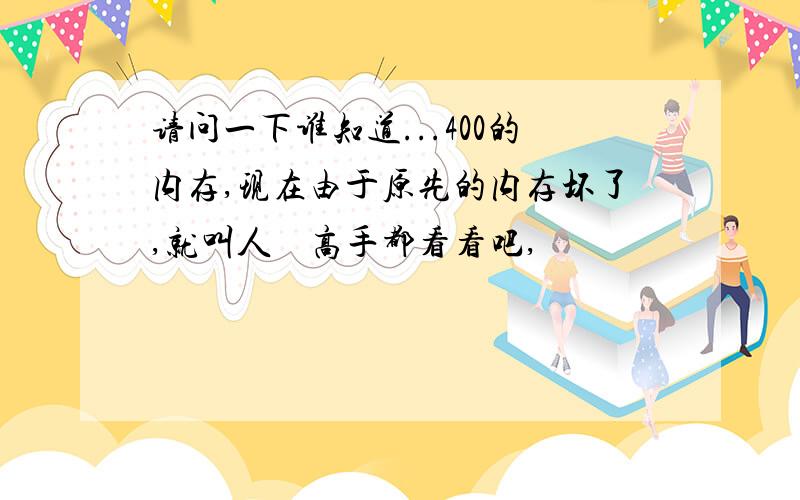 请问一下谁知道...400的内存,现在由于原先的内存坏了,就叫人　高手都看看吧,