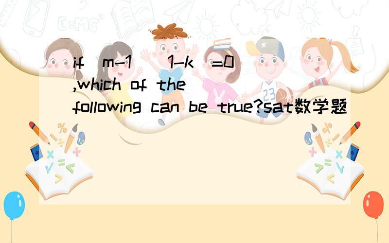 if(m-1)(1-k)=0,which of the following can be true?sat数学题