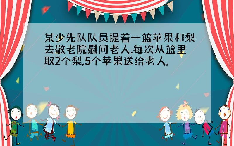 某少先队队员提着一篮苹果和梨去敬老院慰问老人.每次从篮里取2个梨,5个苹果送给老人,