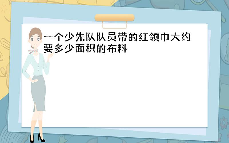 一个少先队队员带的红领巾大约要多少面积的布料