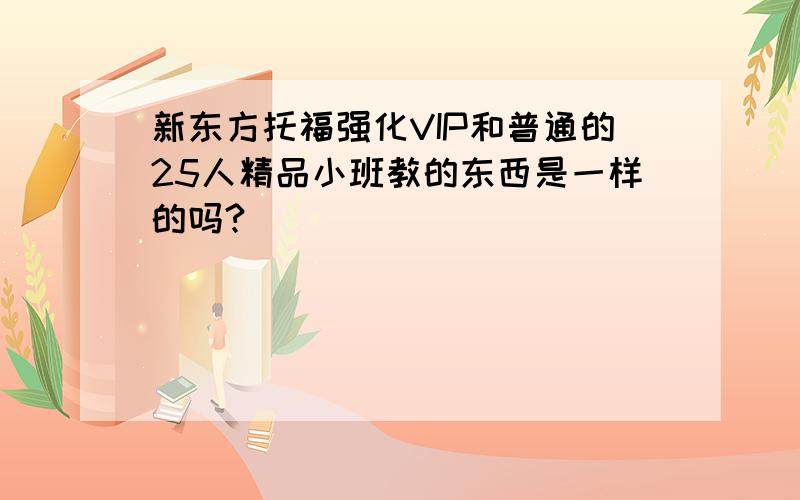 新东方托福强化VIP和普通的25人精品小班教的东西是一样的吗?