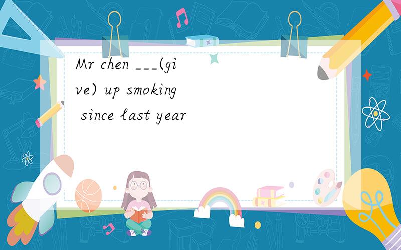 Mr chen ___(give) up smoking since last year