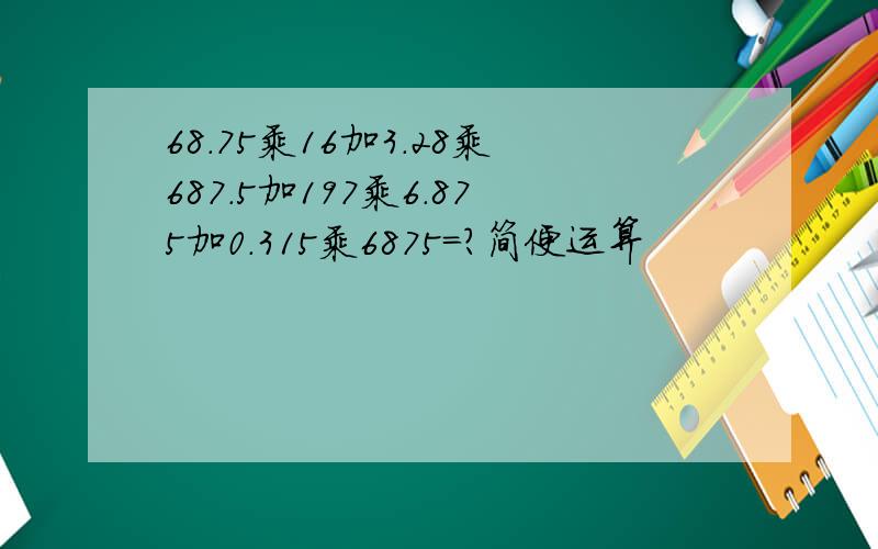 68.75乘16加3.28乘687.5加197乘6.875加0.315乘6875＝?简便运算