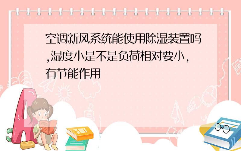 空调新风系统能使用除湿装置吗,湿度小是不是负荷相对要小,有节能作用