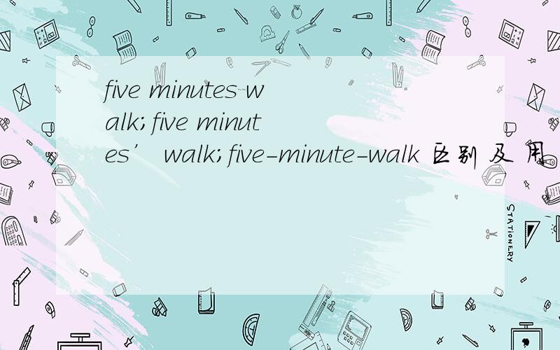 five minutes walk；five minutes’ walk；five-minute-walk 区别 及 用